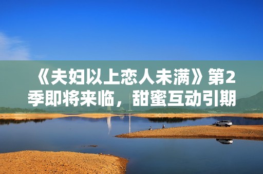 《夫婦以上戀人未滿》第2季即將來臨，甜蜜互動引期待