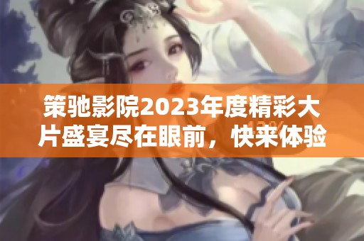 策馳影院2023年度精彩大片盛宴盡在眼前，快來體驗！