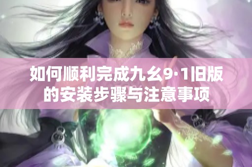 如何順利完成九幺9·1舊版的安裝步驟與注意事項