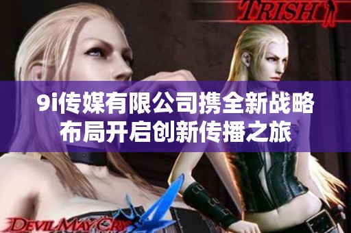 9i傳媒有限公司攜全新戰(zhàn)略布局開啟創(chuàng)新傳播之旅