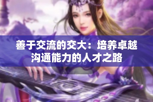 善于交流的交大：培養(yǎng)卓越溝通能力的人才之路