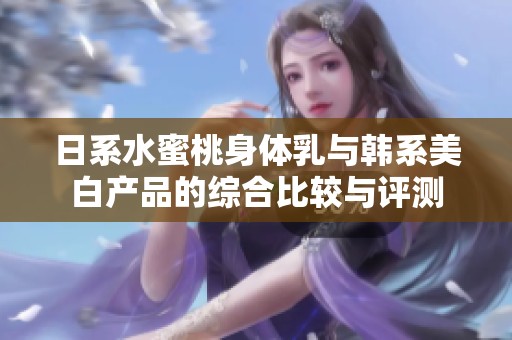 日系水蜜桃身體乳與韓系美白產(chǎn)品的綜合比較與評(píng)測(cè)