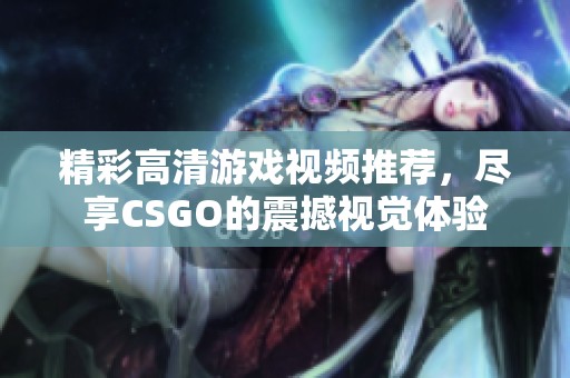 精彩高清游戲視頻推薦，盡享CSGO的震撼視覺體驗