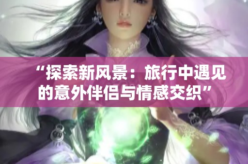 “探索新風景：旅行中遇見的意外伴侶與情感交織”