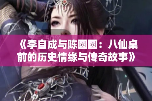 《李自成與陳圓圓：八仙桌前的歷史情緣與傳奇故事》