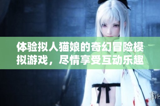 體驗(yàn)擬人貓娘的奇幻冒險(xiǎn)模擬游戲，盡情享受互動(dòng)樂(lè)趣