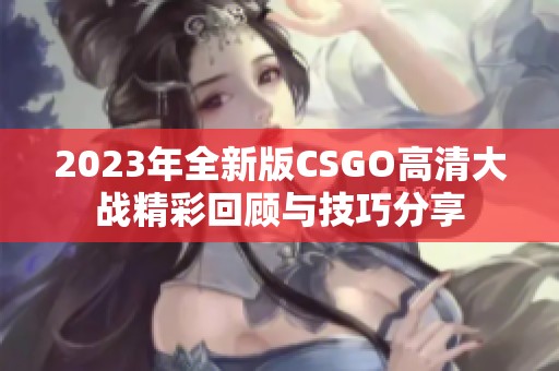 2023年全新版CSGO高清大戰(zhàn)精彩回顧與技巧分享