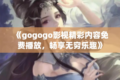 《gogogo影視精彩內(nèi)容免費播放，暢享無窮樂趣》