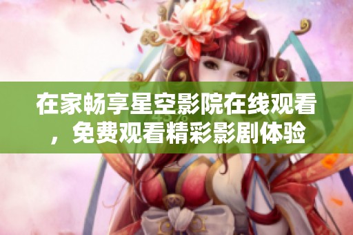 在家暢享星空影院在線觀看，免費(fèi)觀看精彩影劇體驗(yàn)