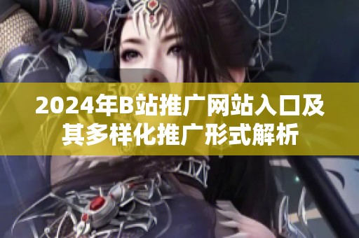 2024年B站推廣網(wǎng)站入口及其多樣化推廣形式解析