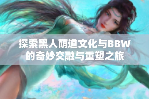 探索黑人蔭道文化與BBW的奇妙交融與重塑之旅