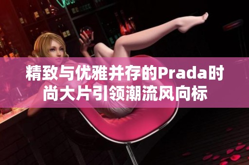 精致與優(yōu)雅并存的Prada時(shí)尚大片引領(lǐng)潮流風(fēng)向標(biāo)