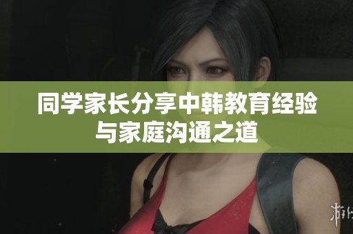 同學(xué)家長分享中韓教育經(jīng)驗(yàn)與家庭溝通之道