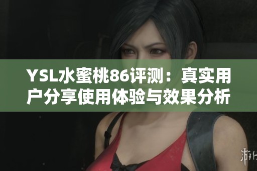 YSL水蜜桃86評測：真實用戶分享使用體驗與效果分析