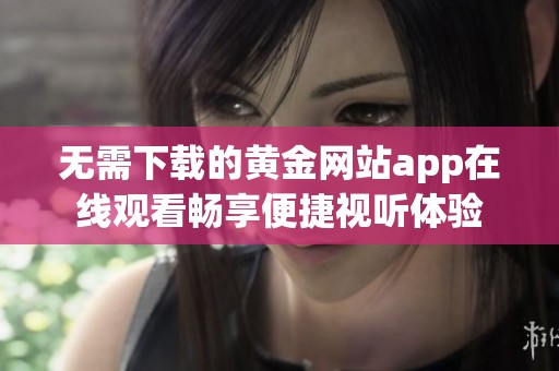 無需下載的黃金網(wǎng)站app在線觀看暢享便捷視聽體驗
