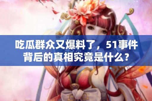 吃瓜群眾又爆料了，51事件背后的真相究竟是什么？