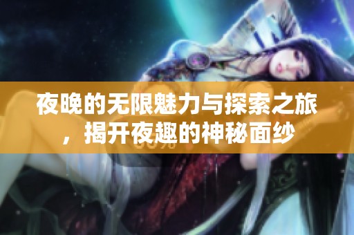 夜晚的無(wú)限魅力與探索之旅，揭開夜趣的神秘面紗