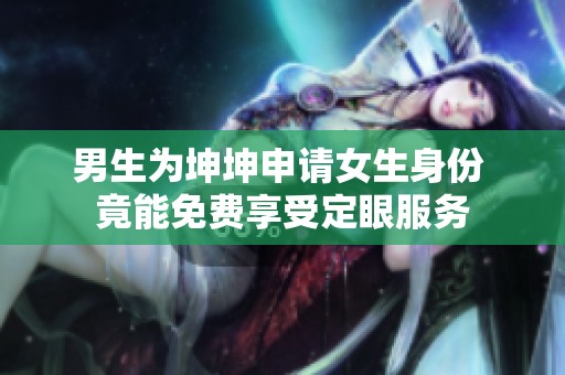 男生為坤坤申請女生身份 竟能免費享受定眼服務(wù)
