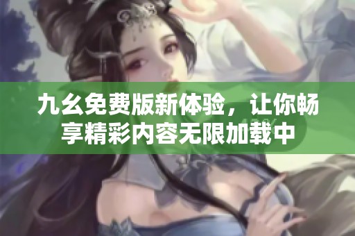 九幺免費版新體驗，讓你暢享精彩內(nèi)容無限加載中
