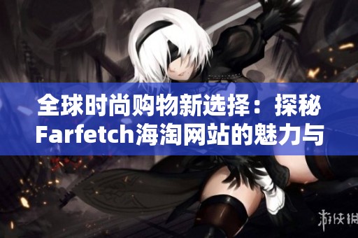 全球時尚購物新選擇：探秘Farfetch海淘網(wǎng)站的魅力與特色