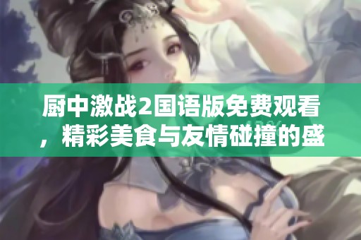 廚中激戰(zhàn)2國語版免費(fèi)觀看，精彩美食與友情碰撞的盛宴