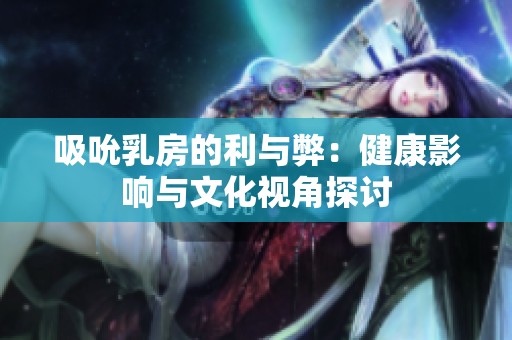 吸吮乳房的利與弊：健康影響與文化視角探討