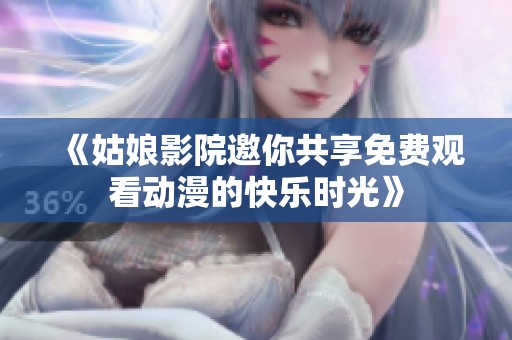 《姑娘影院邀你共享免費觀看動漫的快樂時光》