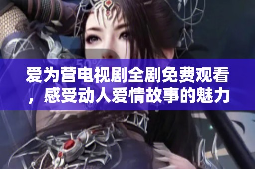 愛為營(yíng)電視劇全劇免費(fèi)觀看，感受動(dòng)人愛情故事的魅力與溫暖