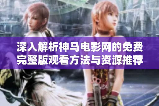 深入解析神馬電影網(wǎng)的免費完整版觀看方法與資源推薦