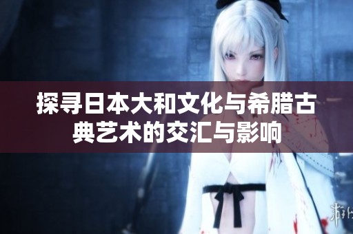 探尋日本大和文化與希臘古典藝術(shù)的交匯與影響