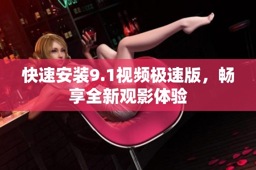 快速安裝9.1視頻極速版，暢享全新觀影體驗