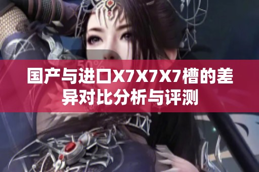 國產(chǎn)與進(jìn)口X7X7X7槽的差異對比分析與評測