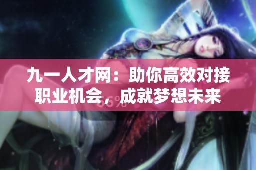 九一人才網(wǎng)：助你高效對(duì)接職業(yè)機(jī)會(huì)，成就夢(mèng)想未來