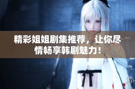 精彩姐姐劇集推薦，讓你盡情暢享韓劇魅力！