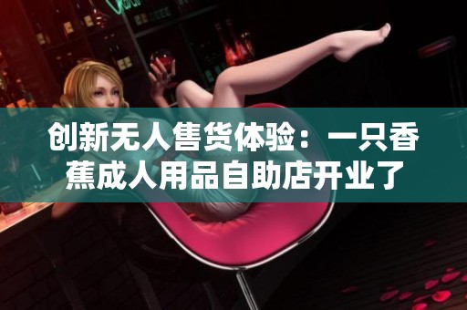創(chuàng)新無人售貨體驗：一只香蕉成人用品自助店開業(yè)了