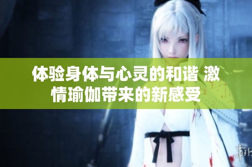 體驗(yàn)身體與心靈的和諧 激情瑜伽帶來(lái)的新感受