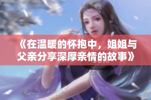 《在溫暖的懷抱中，姐姐與父親分享深厚親情的故事》