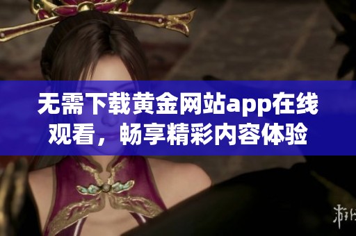無需下載黃金網(wǎng)站app在線觀看，暢享精彩內(nèi)容體驗