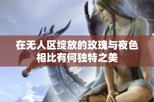 在無人區(qū)綻放的玫瑰與夜色相比有何獨(dú)特之美