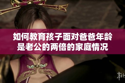 如何教育孩子面對(duì)爸爸年齡是老公的兩倍的家庭情況