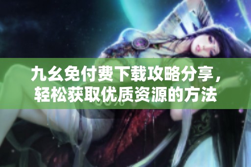 九幺免付費(fèi)下載攻略分享，輕松獲取優(yōu)質(zhì)資源的方法