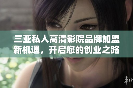 三亞私人高清影院品牌加盟新機(jī)遇，開啟您的創(chuàng)業(yè)之路
