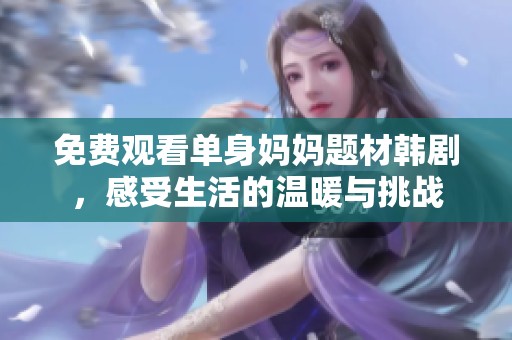 免費觀看單身媽媽題材韓劇，感受生活的溫暖與挑戰(zhàn)