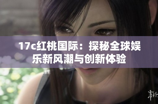 17c紅桃國際：探秘全球娛樂新風(fēng)潮與創(chuàng)新體驗