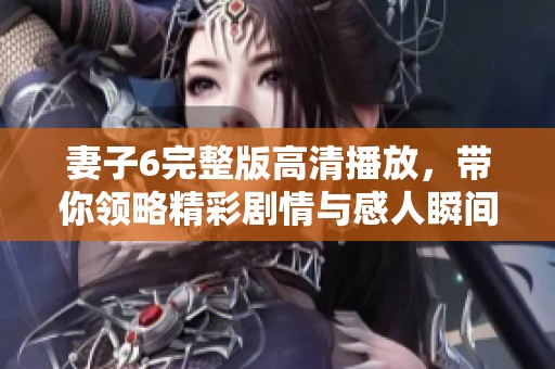 妻子6完整版高清播放，帶你領(lǐng)略精彩劇情與感人瞬間