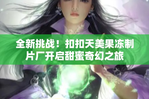 全新挑戰(zhàn)！扣扣天美果凍制片廠開啟甜蜜奇幻之旅