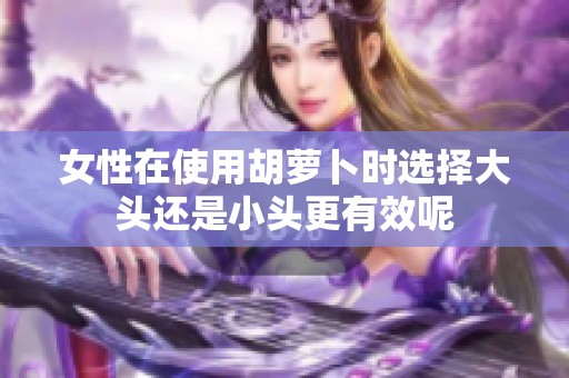 女性在使用胡蘿卜時(shí)選擇大頭還是小頭更有效呢