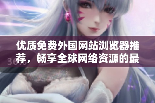 優(yōu)質(zhì)免費外國網(wǎng)站瀏覽器推薦，暢享全球網(wǎng)絡(luò)資源的最佳選擇