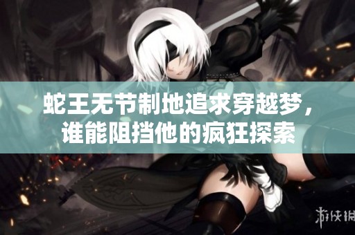 蛇王無節(jié)制地追求穿越夢，誰能阻擋他的瘋狂探索