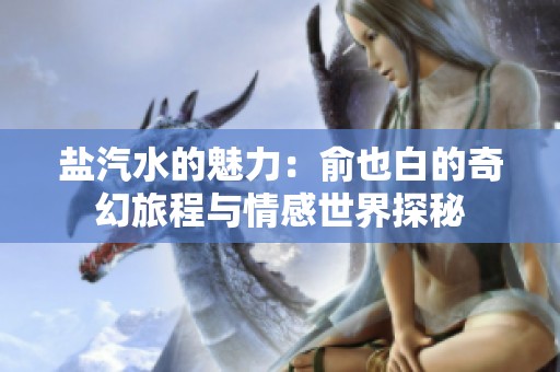 鹽汽水的魅力：俞也白的奇幻旅程與情感世界探秘
